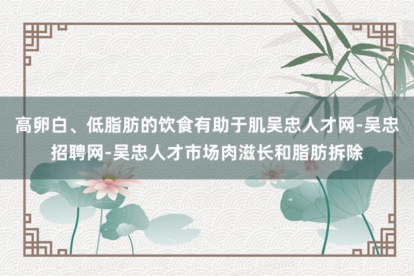 高卵白、低脂肪的饮食有助于肌吴忠人才网-吴忠招聘网-吴忠人才市场肉滋长和脂肪拆除