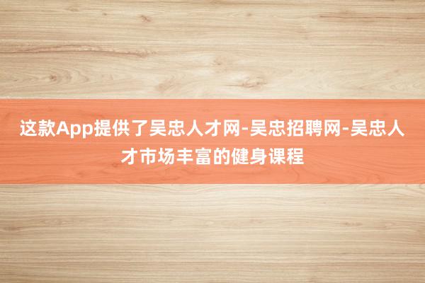 这款App提供了吴忠人才网-吴忠招聘网-吴忠人才市场丰富的健身课程